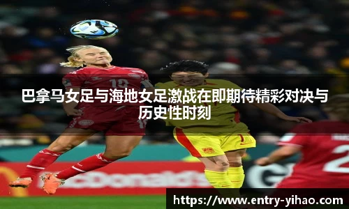 巴拿马女足与海地女足激战在即期待精彩对决与历史性时刻