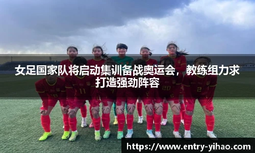女足国家队将启动集训备战奥运会，教练组力求打造强劲阵容