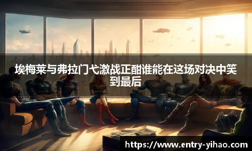 埃梅莱与弗拉门弋激战正酣谁能在这场对决中笑到最后