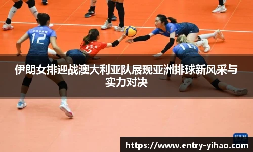 伊朗女排迎战澳大利亚队展现亚洲排球新风采与实力对决
